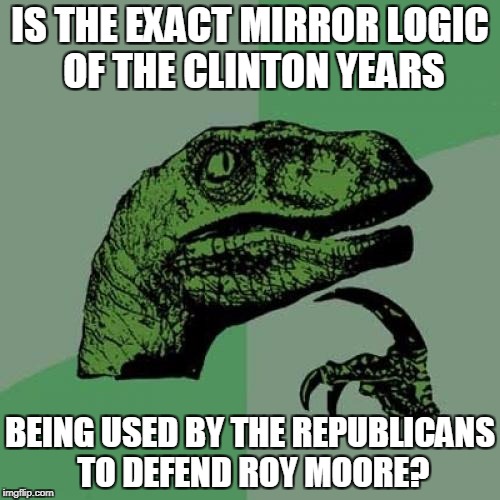 "It is all lies and political maneuvering..." sounds familiar to anyone who was around in the '90s. | IS THE EXACT MIRROR LOGIC OF THE CLINTON YEARS; BEING USED BY THE REPUBLICANS TO DEFEND ROY MOORE? | image tagged in memes,philosoraptor,bill clinton,roy moore,politics,sexual harassment | made w/ Imgflip meme maker