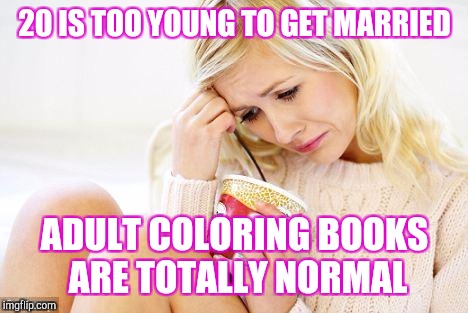 Sad single woman | 20 IS TOO YOUNG TO GET MARRIED; ADULT COLORING BOOKS ARE TOTALLY NORMAL | image tagged in crying woman eating ice cream | made w/ Imgflip meme maker
