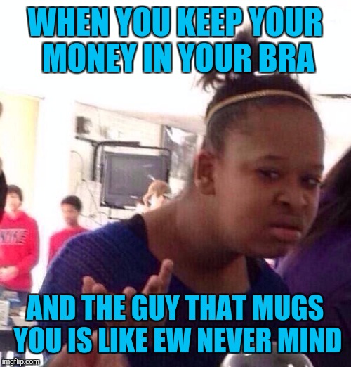 That awkward moment | WHEN YOU KEEP YOUR MONEY IN YOUR BRA; AND THE GUY THAT MUGS YOU IS LIKE EW NEVER MIND | image tagged in memes,black girl wat | made w/ Imgflip meme maker