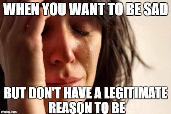 Comment if you've ever felt like this. | WHEN YOU WANT TO BE SAD; BUT DON'T HAVE A LEGITIMATE REASON TO BE | image tagged in memes,first world problems,depression,sad,crying | made w/ Imgflip meme maker
