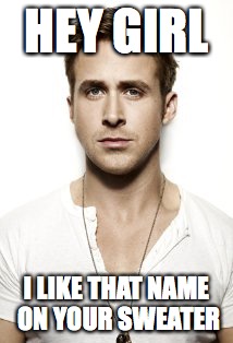 Ryan Gosling Meme | HEY GIRL; I LIKE THAT NAME ON YOUR SWEATER | image tagged in memes,ryan gosling | made w/ Imgflip meme maker