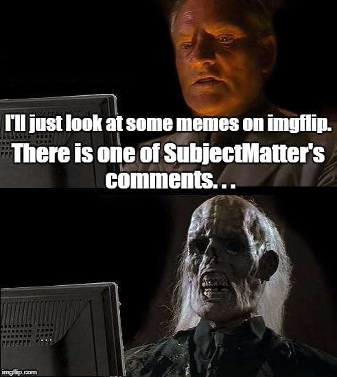 I'll Just Wait Here Meme | I'll just look at some memes on imgflip. There is one of SubjectMatter's comments. . . | image tagged in memes,ill just wait here | made w/ Imgflip meme maker