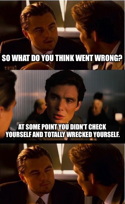 Inception Meme | SO WHAT DO YOU THINK WENT WRONG? AT SOME POINT YOU DIDN’T CHECK YOURSELF AND TOTALLY WRECKED YOURSELF. | image tagged in memes,inception | made w/ Imgflip meme maker