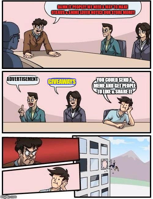 Boardroom Meeting Suggestion Meme | DAMN IT PEOPLE!! WE NEED A WAY TO MAKE OTAKUS & ANIME LOVER NOTICE OUR STORE MORE!! ADVERTISEMENT; GIVEAWAYS; YOU COULD SEND A MEME AND GET PEOPLE TO LIKE & SHARE IT | image tagged in memes,boardroom meeting suggestion | made w/ Imgflip meme maker