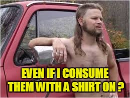 EVEN IF I CONSUME THEM WITH A SHIRT ON ? | made w/ Imgflip meme maker