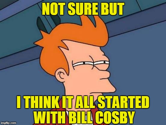 Futurama Fry Meme | NOT SURE BUT I THINK IT ALL STARTED WITH BILL COSBY | image tagged in memes,futurama fry | made w/ Imgflip meme maker