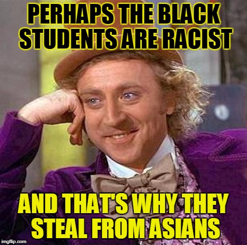 Creepy Condescending Wonka Meme | PERHAPS THE BLACK STUDENTS ARE RACIST AND THAT'S WHY THEY STEAL FROM ASIANS | image tagged in memes,creepy condescending wonka | made w/ Imgflip meme maker