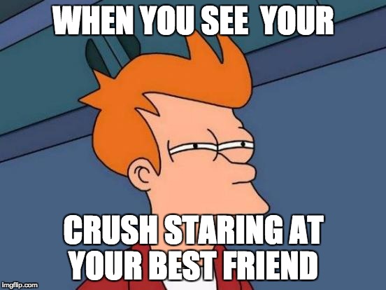 Futurama Fry Meme | WHEN YOU SEE  YOUR; CRUSH STARING AT YOUR BEST FRIEND | image tagged in memes,futurama fry | made w/ Imgflip meme maker