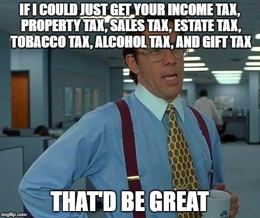 That Would Be Great | IF I COULD JUST GET YOUR INCOME TAX, PROPERTY TAX, SALES TAX, ESTATE TAX, TOBACCO TAX, ALCOHOL TAX, AND GIFT TAX; THAT'D BE GREAT | image tagged in memes,that would be great,taxes | made w/ Imgflip meme maker