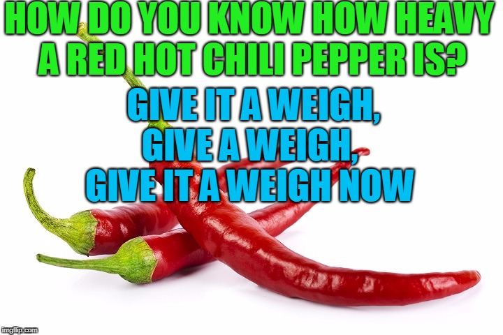 hot peppers | HOW DO YOU KNOW HOW HEAVY A RED HOT CHILI PEPPER IS? GIVE IT A WEIGH, GIVE A WEIGH, GIVE IT A WEIGH NOW | image tagged in hot peppers | made w/ Imgflip meme maker