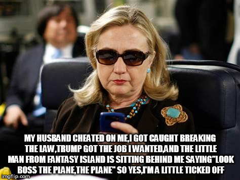 Hillary Clinton Cellphone | MY HUSBAND CHEATED ON ME,I GOT CAUGHT BREAKING THE LAW,TRUMP GOT THE JOB I WANTED,AND THE LITTLE MAN FROM FANTASY ISLAND IS SITTING BEHIND ME SAYING"LOOK BOSS THE PLANE,THE PLANE" SO YES,I'M A LITTLE TICKED OFF | image tagged in memes,hillary clinton cellphone | made w/ Imgflip meme maker
