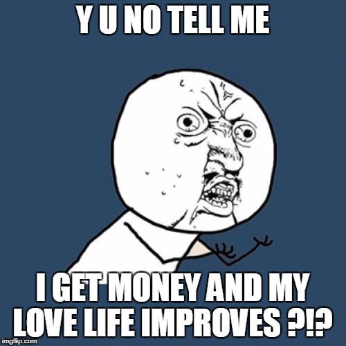 Y U No Meme | Y U NO TELL ME I GET MONEY AND MY LOVE LIFE IMPROVES ?!? | image tagged in memes,y u no | made w/ Imgflip meme maker