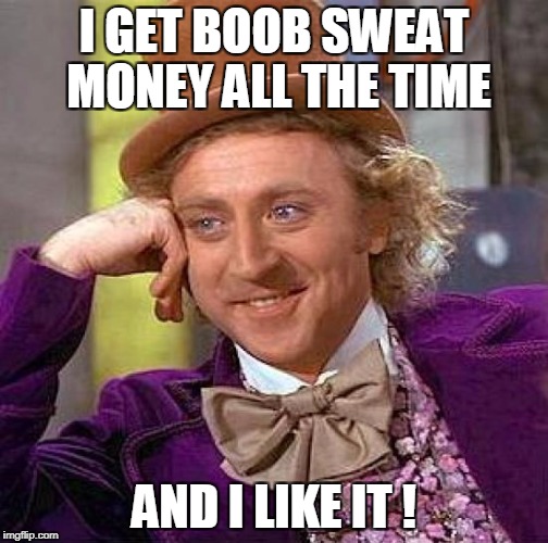 Creepy Condescending Wonka Meme | I GET BOOB SWEAT MONEY ALL THE TIME AND I LIKE IT ! | image tagged in memes,creepy condescending wonka | made w/ Imgflip meme maker