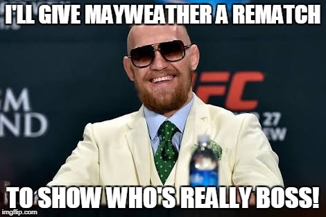 Conor McGregor  | I'LL GIVE MAYWEATHER A REMATCH; TO SHOW WHO'S REALLY BOSS! | image tagged in conor mcgregor | made w/ Imgflip meme maker