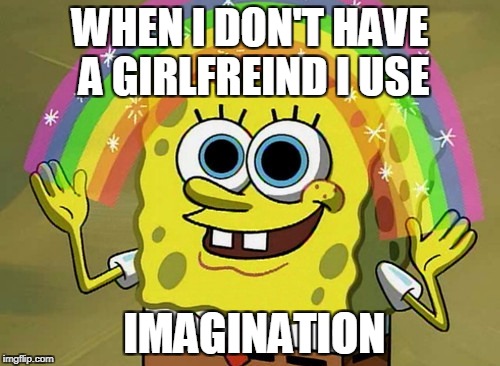 Imagination Spongebob | WHEN I DON'T HAVE A GIRLFREIND I USE; IMAGINATION | image tagged in memes,imagination spongebob | made w/ Imgflip meme maker