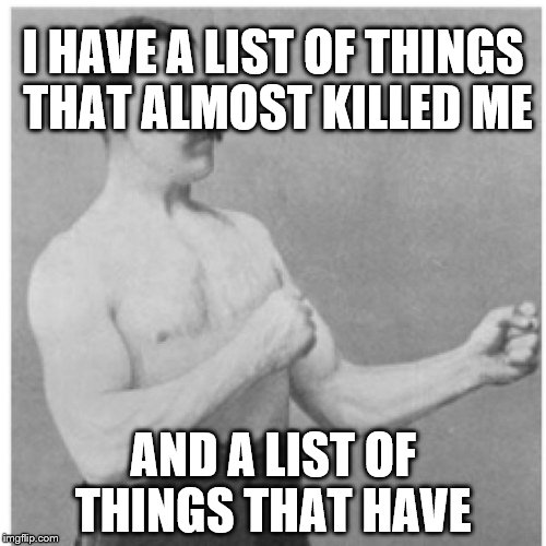 Overly Manly Man | I HAVE A LIST OF THINGS THAT ALMOST KILLED ME; AND A LIST OF THINGS THAT HAVE | image tagged in memes,overly manly man | made w/ Imgflip meme maker