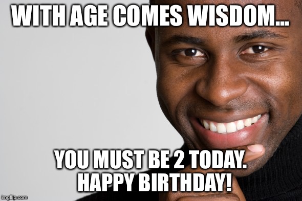 Black Man Smiling | WITH AGE COMES WISDOM... YOU MUST BE 2 TODAY.  HAPPY BIRTHDAY! | image tagged in black man smiling | made w/ Imgflip meme maker