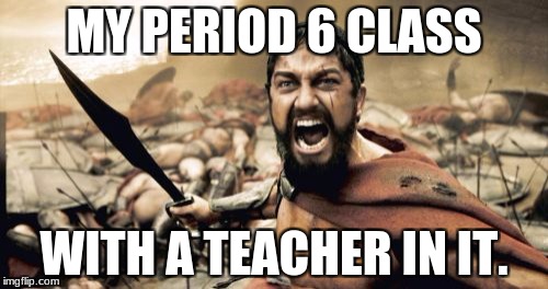 Sparta Leonidas | MY PERIOD 6 CLASS; WITH A TEACHER IN IT. | image tagged in memes,sparta leonidas | made w/ Imgflip meme maker