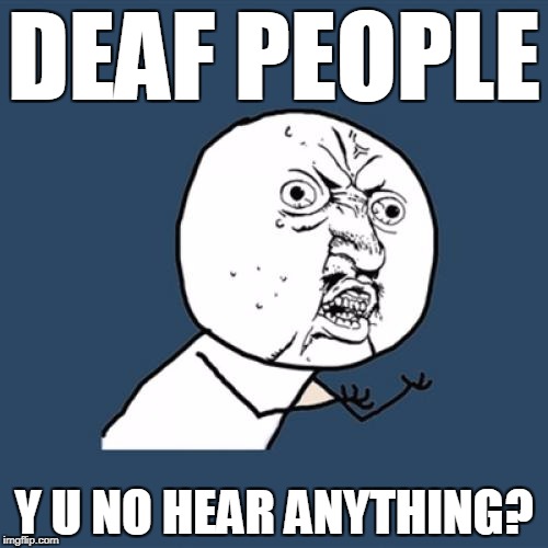 Y U No Meme | DEAF PEOPLE; Y U NO HEAR ANYTHING? | image tagged in memes,y u no | made w/ Imgflip meme maker