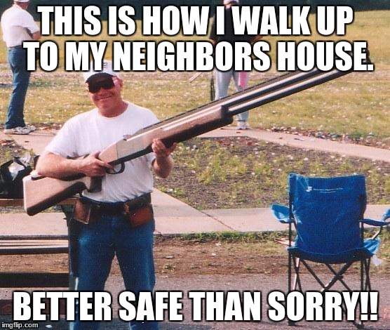 Big gun | THIS IS HOW I WALK UP TO MY NEIGHBORS HOUSE. BETTER SAFE THAN SORRY!! | image tagged in big gun | made w/ Imgflip meme maker