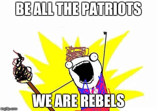 X All The Y Meme | BE ALL THE PATRIOTS; WE ARE REBELS | image tagged in memes,x all the y | made w/ Imgflip meme maker