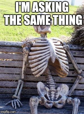 Waiting Skeleton Meme | I'M ASKING THE SAME THING | image tagged in memes,waiting skeleton | made w/ Imgflip meme maker