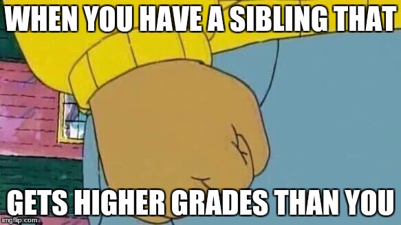 Arthur Fist Meme | WHEN YOU HAVE A SIBLING THAT; GETS HIGHER GRADES THAN YOU | image tagged in memes,arthur fist | made w/ Imgflip meme maker