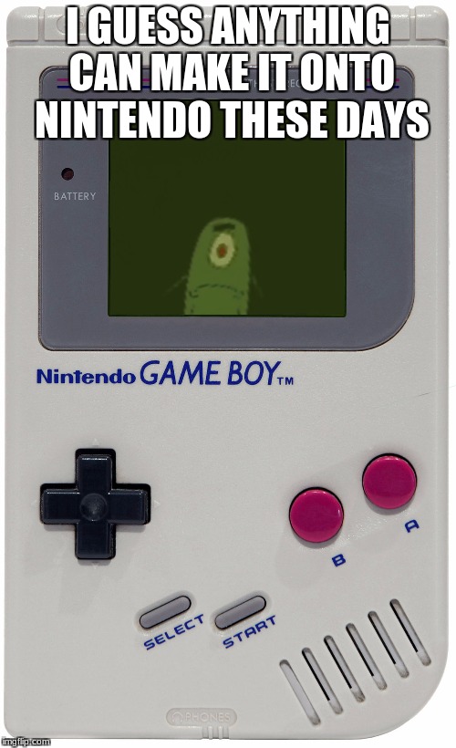 Plankton for Game Boy | I GUESS ANYTHING CAN MAKE IT ONTO NINTENDO THESE DAYS | image tagged in plankton for game boy | made w/ Imgflip meme maker