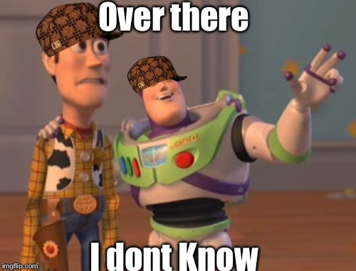X, X Everywhere | Over there; I dont Know | image tagged in memes,x x everywhere,scumbag | made w/ Imgflip meme maker
