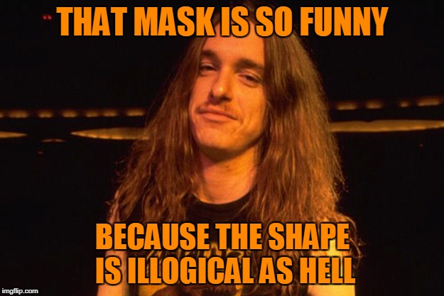 THAT MASK IS SO FUNNY BECAUSE THE SHAPE IS ILLOGICAL AS HELL | made w/ Imgflip meme maker