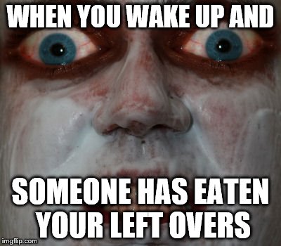 Scary facee | WHEN YOU WAKE UP AND; SOMEONE HAS EATEN YOUR LEFT OVERS | image tagged in scary facee | made w/ Imgflip meme maker