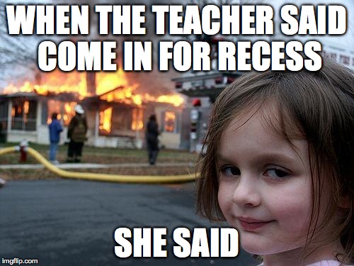 Disaster Girl | WHEN THE TEACHER SAID COME IN FOR RECESS; SHE SAID | image tagged in memes,disaster girl | made w/ Imgflip meme maker