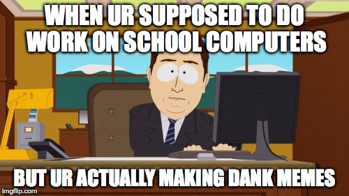 Aaaaand Its Gone | WHEN UR SUPPOSED TO DO WORK ON SCHOOL COMPUTERS; BUT UR ACTUALLY MAKING DANK MEMES | image tagged in memes,aaaaand its gone | made w/ Imgflip meme maker