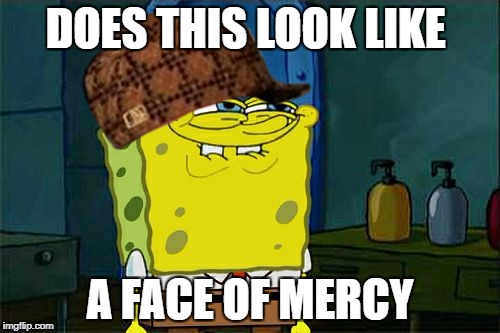 Don't You Squidward Meme | DOES THIS LOOK LIKE; A FACE OF MERCY | image tagged in memes,dont you squidward,scumbag | made w/ Imgflip meme maker