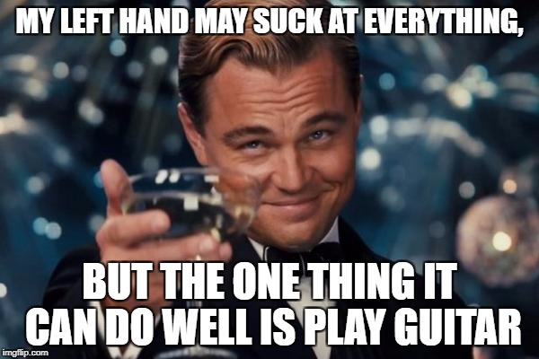 Leonardo Dicaprio Cheers Meme | MY LEFT HAND MAY SUCK AT EVERYTHING, BUT THE ONE THING IT CAN DO WELL IS PLAY GUITAR | image tagged in memes,leonardo dicaprio cheers,funny,guitar,sudden realization | made w/ Imgflip meme maker