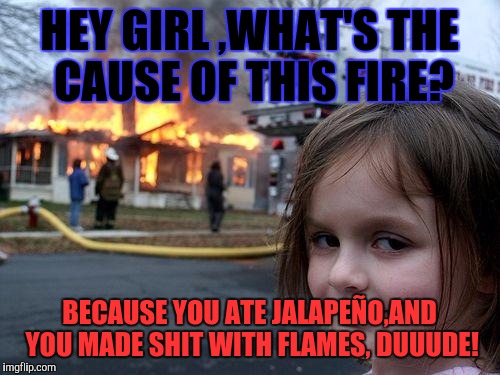 Disaster Girl | HEY GIRL ,WHAT'S THE CAUSE OF THIS FIRE? BECAUSE YOU ATE JALAPEÑO,AND YOU MADE SHIT WITH FLAMES, DUUUDE! | image tagged in memes,disaster girl | made w/ Imgflip meme maker