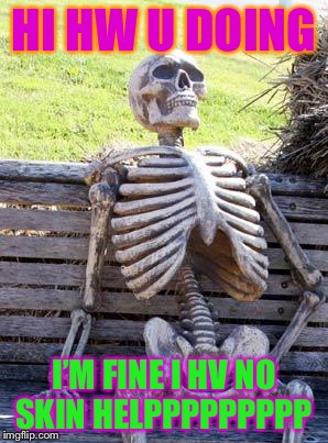 Waiting Skeleton Meme | HI HW U DOING; I’M FINE I HV NO SKIN HELPPPPPPPPP | image tagged in memes,waiting skeleton | made w/ Imgflip meme maker