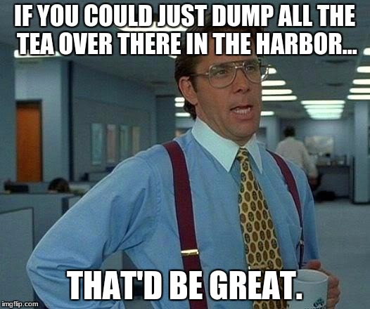 That Would Be Great | IF YOU COULD JUST DUMP ALL THE TEA OVER THERE IN THE HARBOR... THAT'D BE GREAT. | image tagged in memes,that would be great | made w/ Imgflip meme maker