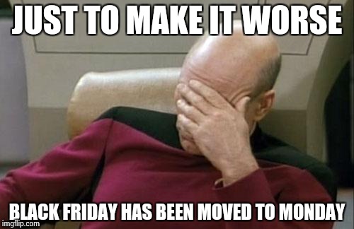 Captain Picard Facepalm Meme | JUST TO MAKE IT WORSE BLACK FRIDAY HAS BEEN MOVED TO MONDAY | image tagged in memes,captain picard facepalm | made w/ Imgflip meme maker