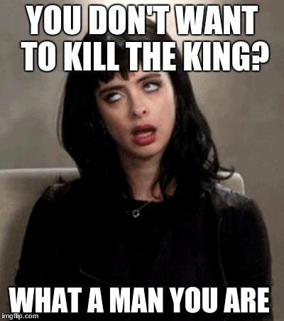 eye roll | YOU DON'T WANT TO KILL THE KING? WHAT A MAN YOU ARE | image tagged in eye roll | made w/ Imgflip meme maker