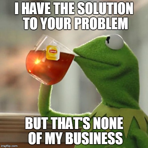 But That's None Of My Business Meme | I HAVE THE SOLUTION TO YOUR PROBLEM; BUT THAT'S NONE OF MY BUSINESS | image tagged in memes,but thats none of my business,kermit the frog | made w/ Imgflip meme maker