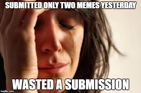 First World Problems Meme | SUBMITTED ONLY TWO MEMES YESTERDAY; WASTED A SUBMISSION | image tagged in memes,first world problems | made w/ Imgflip meme maker
