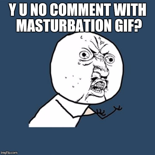Y U No Meme | Y U NO COMMENT WITH MASTURBATION GIF? | image tagged in memes,y u no | made w/ Imgflip meme maker
