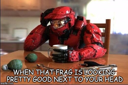 Halo | WHEN THAT FRAG IS LOOKING PRETTY GOOD NEXT TO YOUR HEAD | image tagged in halo | made w/ Imgflip meme maker