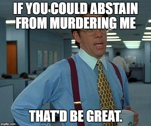 That Would Be Great Meme | IF YOU COULD ABSTAIN FROM MURDERING ME; THAT'D BE GREAT. | image tagged in memes,that would be great | made w/ Imgflip meme maker