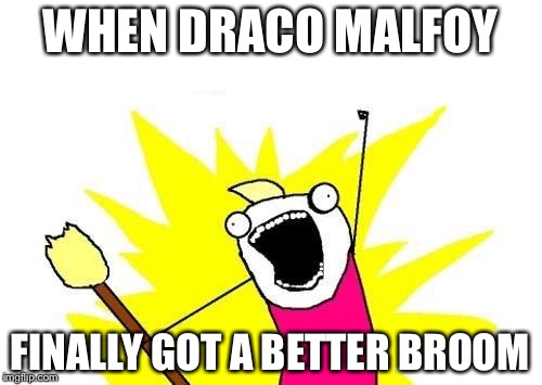 X All The Y | WHEN DRACO MALFOY; FINALLY GOT A BETTER BROOM | image tagged in memes,x all the y | made w/ Imgflip meme maker