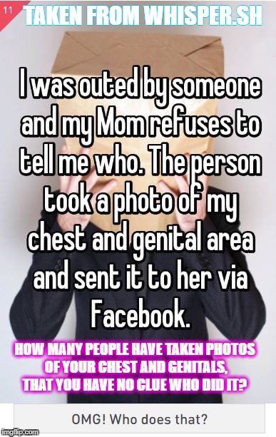 TAKEN FROM WHISPER.SH; HOW MANY PEOPLE HAVE TAKEN PHOTOS OF YOUR CHEST AND GENITALS, THAT YOU HAVE NO CLUE WHO DID IT? | image tagged in coming out,to many nudes | made w/ Imgflip meme maker