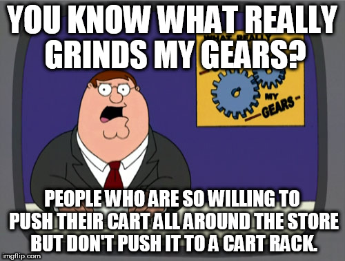 Peter Griffin News Meme | YOU KNOW WHAT REALLY GRINDS MY GEARS? PEOPLE WHO ARE SO WILLING TO PUSH THEIR CART ALL AROUND THE STORE BUT DON'T PUSH IT TO A CART RACK. | image tagged in memes,peter griffin news | made w/ Imgflip meme maker