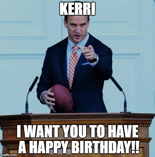peyton manning  | KERRI; I WANT YOU TO HAVE A HAPPY BIRTHDAY!! | image tagged in peyton manning | made w/ Imgflip meme maker