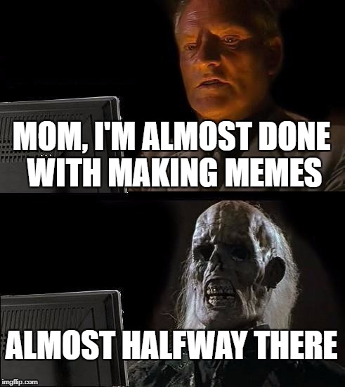 I'll Just Wait Here | MOM, I'M ALMOST DONE WITH MAKING MEMES; ALMOST HALFWAY THERE | image tagged in memes,ill just wait here | made w/ Imgflip meme maker